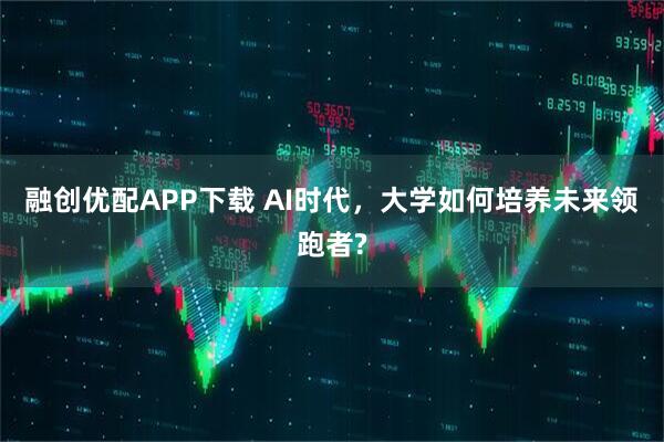 融创优配APP下载 AI时代，大学如何培养未来领跑者?