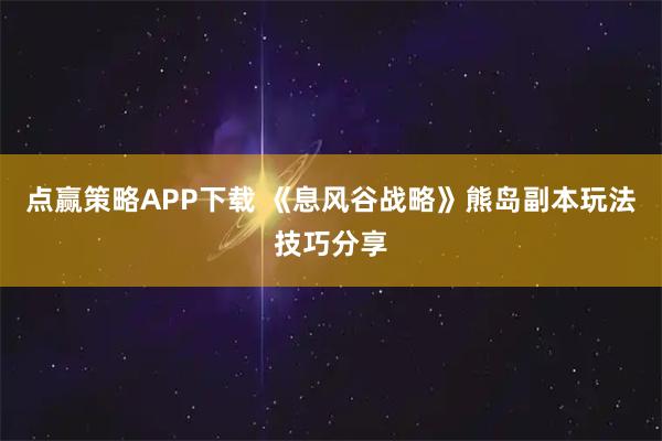 点赢策略APP下载 《息风谷战略》熊岛副本玩法技巧分享