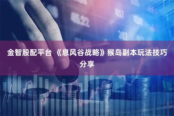 金智股配平台 《息风谷战略》猴岛副本玩法技巧分享