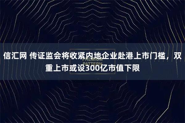 信汇网 传证监会将收紧内地企业赴港上市门槛，双重上市或设300亿市值下限