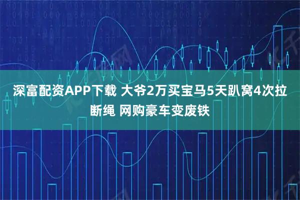 深富配资APP下载 大爷2万买宝马5天趴窝4次拉断绳 网购豪车变废铁