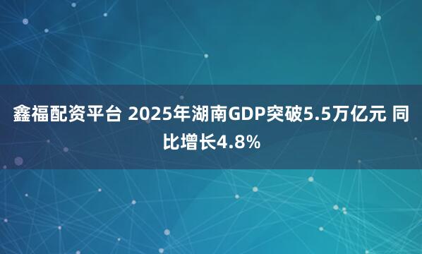 鑫福配资平台 2025年湖南GDP突破5.5万亿元 同比增长4.8%