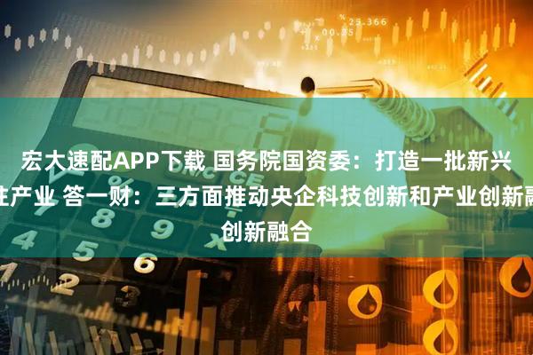 宏大速配APP下载 国务院国资委：打造一批新兴支柱产业 答一财：三方面推动央企科技创新和产业创新融合