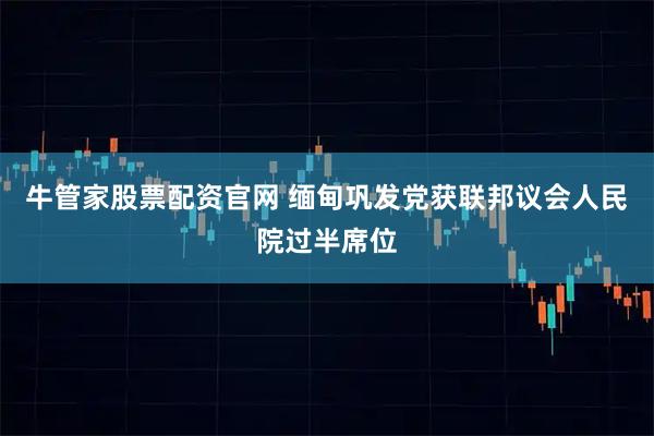 牛管家股票配资官网 缅甸巩发党获联邦议会人民院过半席位