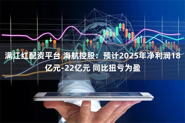 满江红配资平台 海航控股：预计2025年净利润18亿元-22亿元 同比扭亏为盈
