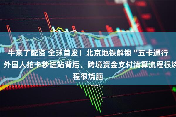 牛来了配资 全球首发！北京地铁解锁“五卡通行”，外国人拍卡秒进站背后，跨境资金支付清算流程很烧脑