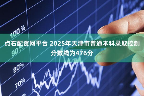 点石配资网平台 2025年天津市普通本科录取控制分数线为476分