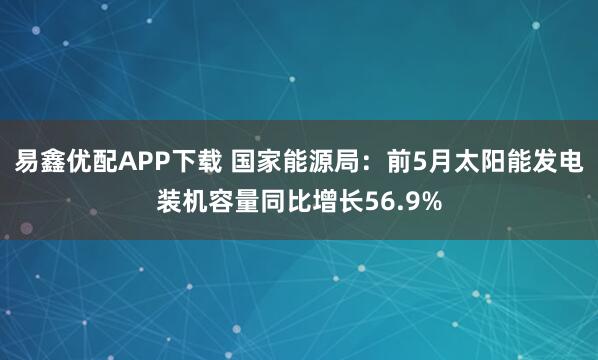 易鑫优配APP下载 国家能源局：前5月太阳能发电装机容量同比增长56.9%