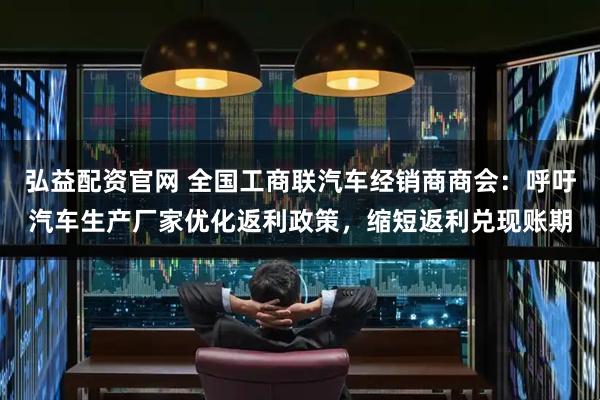 弘益配资官网 全国工商联汽车经销商商会：呼吁汽车生产厂家优化返利政策，缩短返利兑现账期
