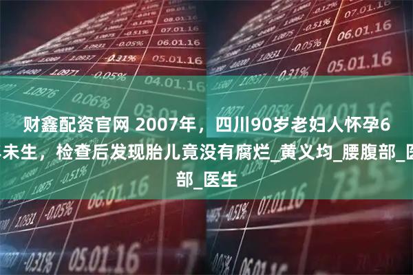 财鑫配资官网 2007年，四川90岁老妇人怀孕60年未生，检查后发现胎儿竟没有腐烂_黄义均_腰腹部_医生