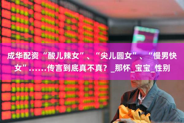 成华配资 “酸儿辣女”、“尖儿圆女”、“慢男快女”……传言到底真不真？_那怀_宝宝_性别