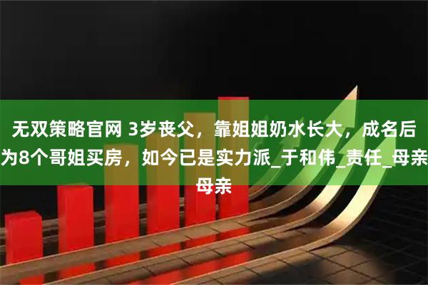 无双策略官网 3岁丧父，靠姐姐奶水长大，成名后为8个哥姐买房，如今已是实力派_于和伟_责任_母亲