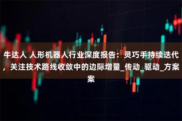 牛达人 人形机器人行业深度报告：灵巧手持续迭代，关注技术路线收敛中的边际增量_传动_驱动_方案