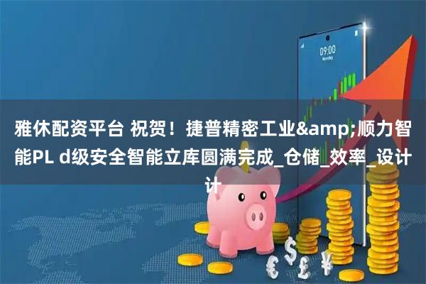 雅休配资平台 祝贺！捷普精密工业&顺力智能PL d级安全智能立库圆满完成_仓储_效率_设计