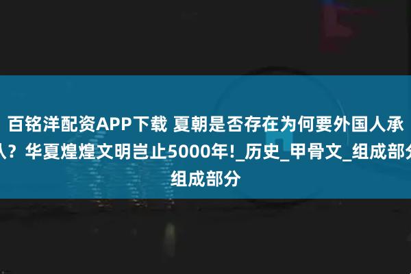 百铭洋配资APP下载 夏朝是否存在为何要外国人承认？华夏煌煌文明岂止5000年!_历史_甲骨文_组成部分