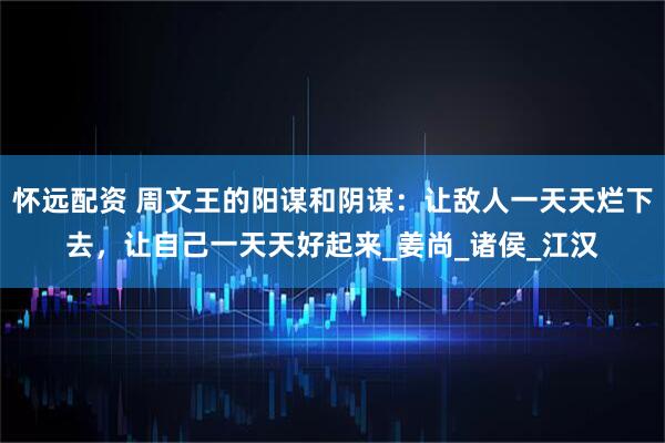 怀远配资 周文王的阳谋和阴谋：让敌人一天天烂下去，让自己一天天好起来_姜尚_诸侯_江汉