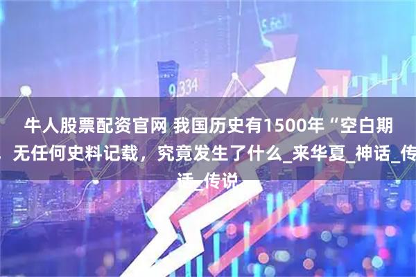 牛人股票配资官网 我国历史有1500年“空白期”，无任何史料记载，究竟发生了什么_来华夏_神话_传说