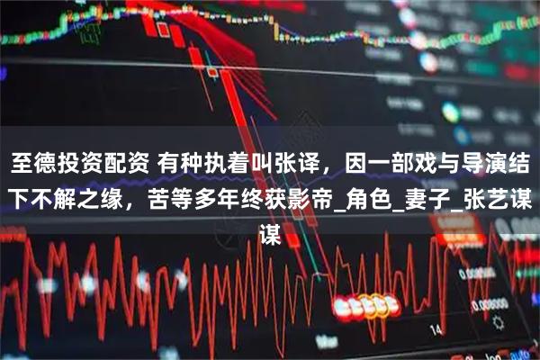 至德投资配资 有种执着叫张译，因一部戏与导演结下不解之缘，苦等多年终获影帝_角色_妻子_张艺谋