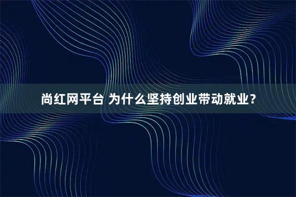 尚红网平台 为什么坚持创业带动就业?