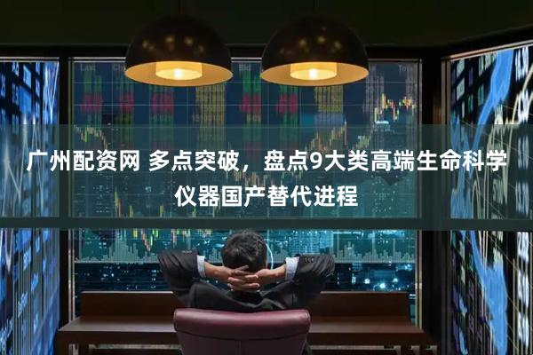 广州配资网 多点突破，盘点9大类高端生命科学仪器国产替代进程