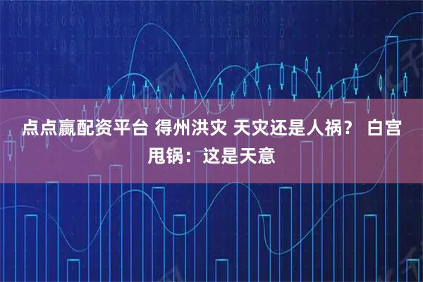 点点赢配资平台 得州洪灾 天灾还是人祸？ 白宫甩锅：这是天意