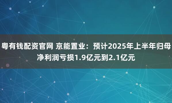 粤有钱配资官网 京能置业：预计2025年上半年归母净利润亏损1.9亿元到2.1亿元