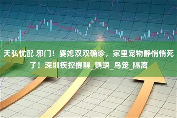 天弘忧配 邪门！婆媳双双确诊，家里宠物静悄悄死了！深圳疾控提醒_鹦鹉_鸟笼_隔离