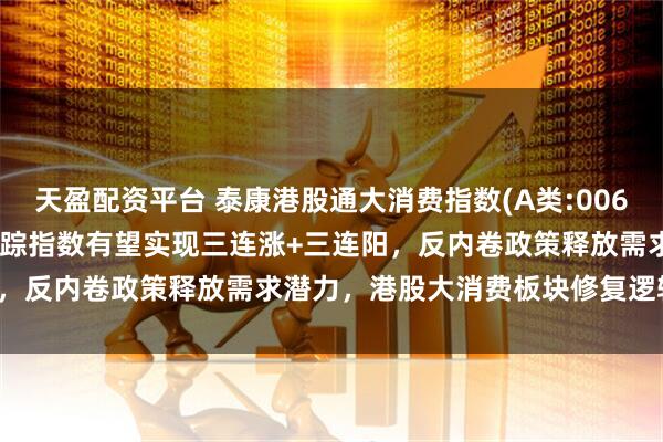 天盈配资平台 泰康港股通大消费指数(A类:006786;C类:006787)跟踪指数有望实现三连涨+三连阳，反内卷政策释放需求潜力，港股大消费板块修复逻辑持续强化
