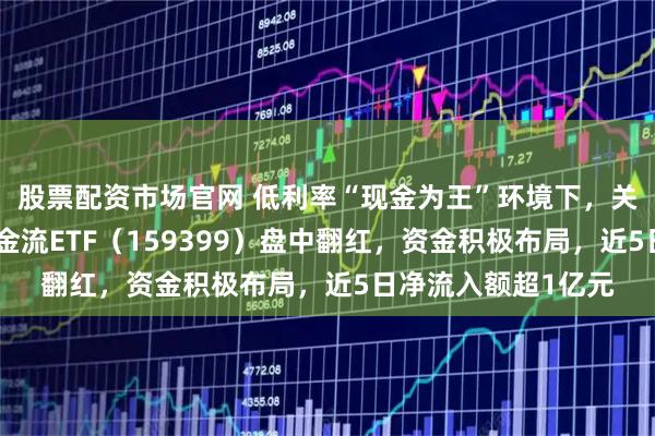 股票配资市场官网 低利率“现金为王”环境下，关注现金流价值！现金流ETF（159399）盘中翻红，资金积极布局，近5日净流入额超1亿元
