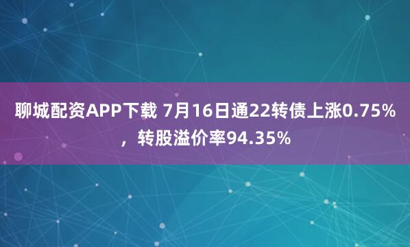 聊城配资APP下载 7月16日通22转债上涨0.75%，转股溢价率94.35%