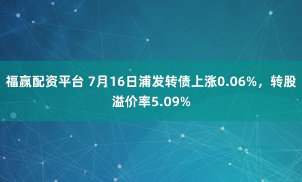 福赢配资平台 7月16日浦发转债上涨0.06%，转股溢价率5.09%