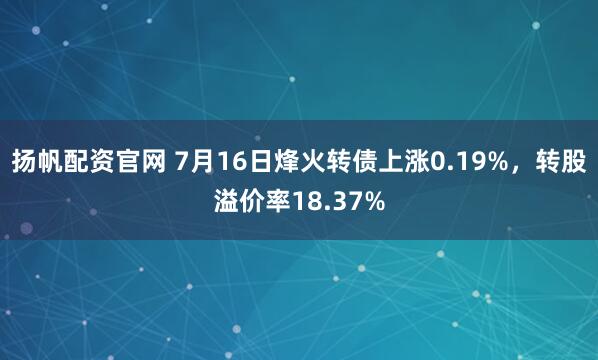 扬帆配资官网 7月16日烽火转债上涨0.19%，转股溢价率18.37%