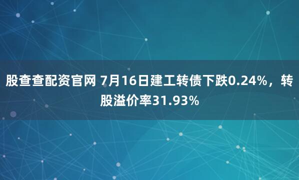 股查查配资官网 7月16日建工转债下跌0.24%，转股溢价率31.93%
