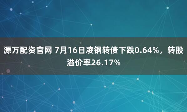 源万配资官网 7月16日凌钢转债下跌0.64%，转股溢价率26.17%