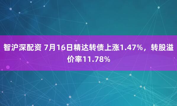 智沪深配资 7月16日精达转债上涨1.47%，转股溢价率11.78%