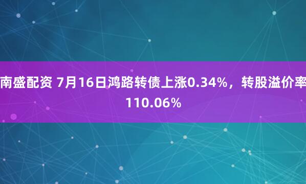 南盛配资 7月16日鸿路转债上涨0.34%，转股溢价率110.06%