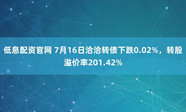 低息配资官网 7月16日洽洽转债下跌0.02%，转股溢价率201.42%