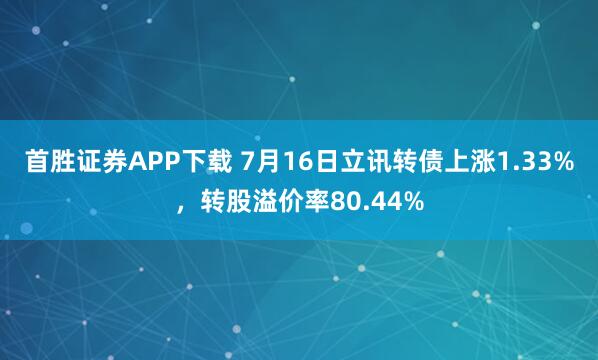 首胜证券APP下载 7月16日立讯转债上涨1.33%，转股溢价率80.44%