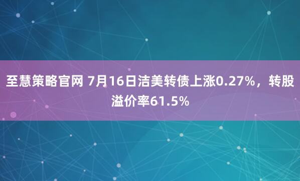 至慧策略官网 7月16日洁美转债上涨0.27%，转股溢价率61.5%