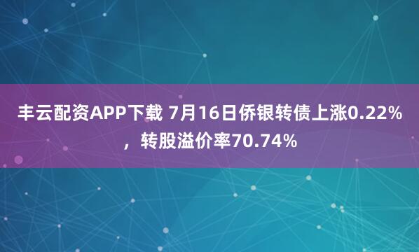 丰云配资APP下载 7月16日侨银转债上涨0.22%，转股溢价率70.74%
