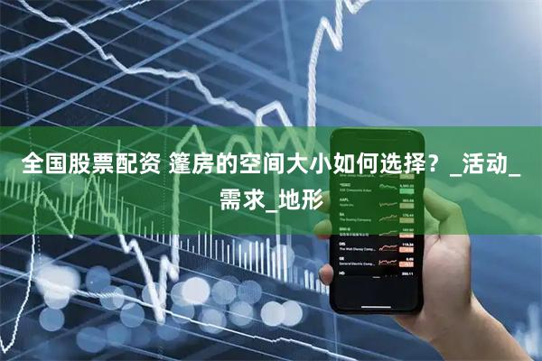 全国股票配资 篷房的空间大小如何选择？_活动_需求_地形