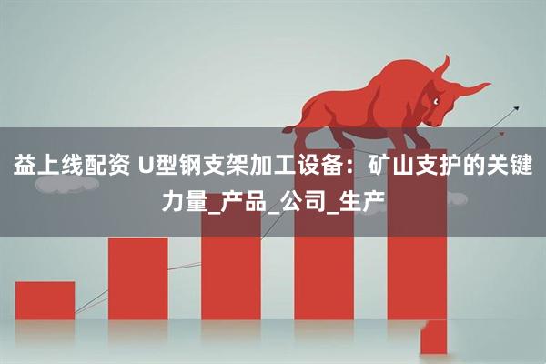 益上线配资 U型钢支架加工设备：矿山支护的关键力量_产品_公司_生产