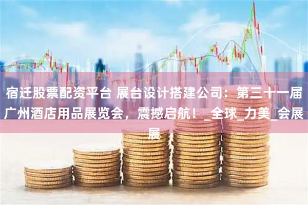 宿迁股票配资平台 展台设计搭建公司：第三十一届广州酒店用品展览会，震撼启航！_全球_力美_会展