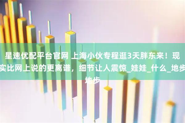 星速优配平台官网 上海小伙专程逛3天胖东来！现实比网上说的更离谱，细节让人震惊_娃娃_什么_地步