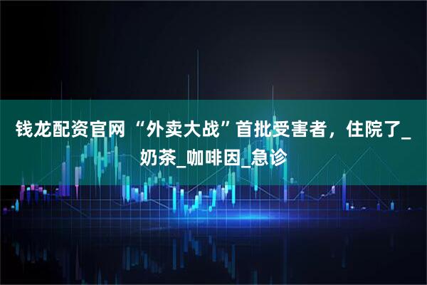 钱龙配资官网 “外卖大战”首批受害者，住院了_奶茶_咖啡因_急诊