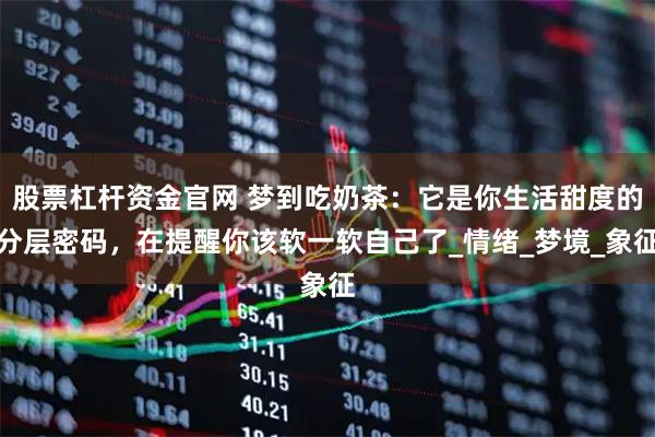 股票杠杆资金官网 梦到吃奶茶：它是你生活甜度的分层密码，在提醒你该软一软自己了_情绪_梦境_象征