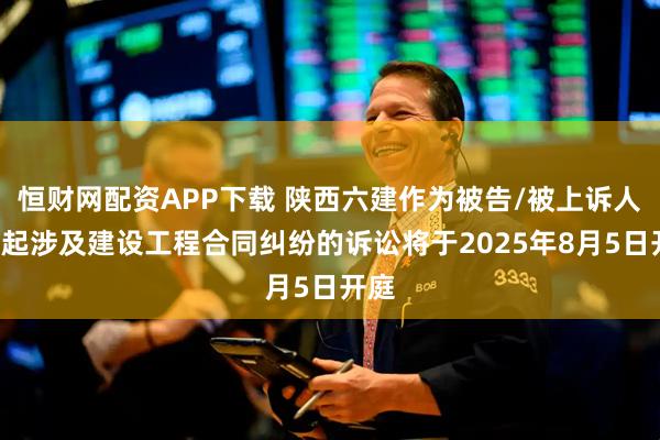 恒财网配资APP下载 陕西六建作为被告/被上诉人的1起涉及建设工程合同纠纷的诉讼将于2025年8月5日开庭