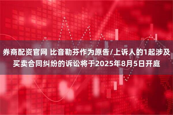 券商配资官网 比音勒芬作为原告/上诉人的1起涉及买卖合同纠纷的诉讼将于2025年8月5日开庭
