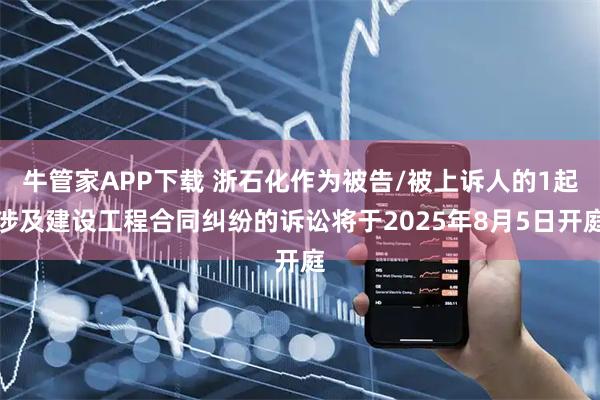 牛管家APP下载 浙石化作为被告/被上诉人的1起涉及建设工程合同纠纷的诉讼将于2025年8月5日开庭