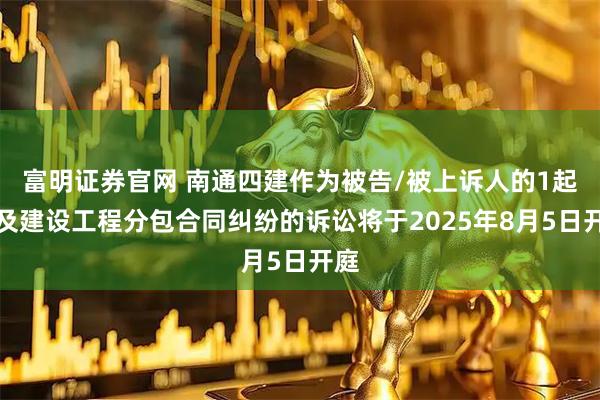 富明证券官网 南通四建作为被告/被上诉人的1起涉及建设工程分包合同纠纷的诉讼将于2025年8月5日开庭